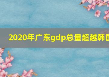 2020年广东gdp总量超越韩国