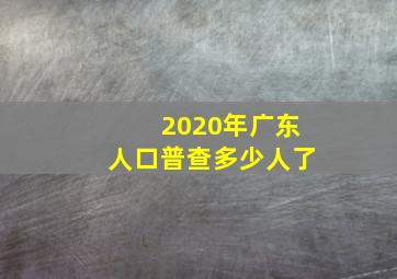 2020年广东人口普查多少人了