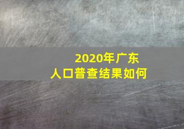 2020年广东人口普查结果如何