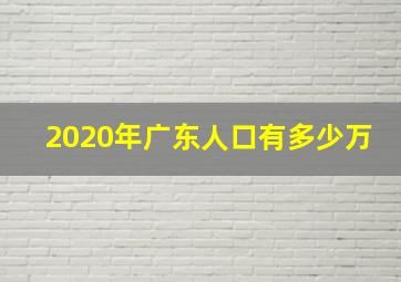 2020年广东人口有多少万