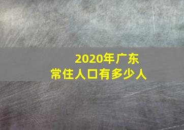 2020年广东常住人口有多少人