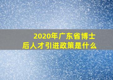 2020年广东省博士后人才引进政策是什么