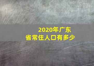 2020年广东省常住人口有多少