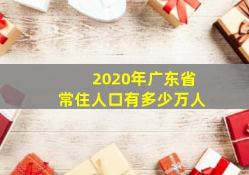 2020年广东省常住人口有多少万人