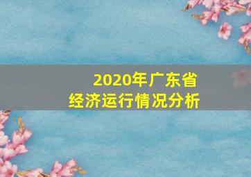 2020年广东省经济运行情况分析