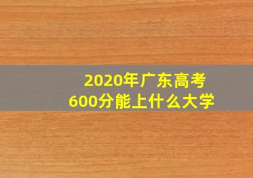 2020年广东高考600分能上什么大学