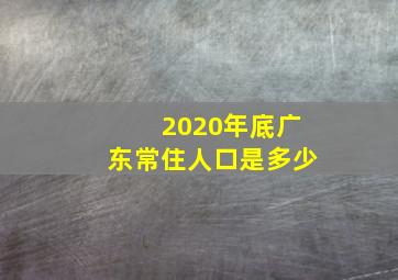 2020年底广东常住人口是多少