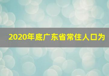 2020年底广东省常住人口为