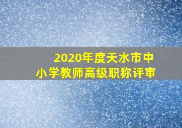 2020年度天水市中小学教师高级职称评审