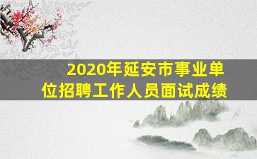 2020年延安市事业单位招聘工作人员面试成绩