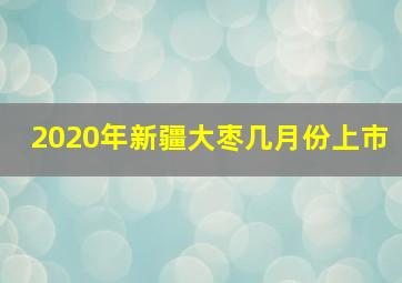 2020年新疆大枣几月份上市