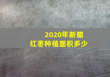 2020年新疆红枣种植面积多少