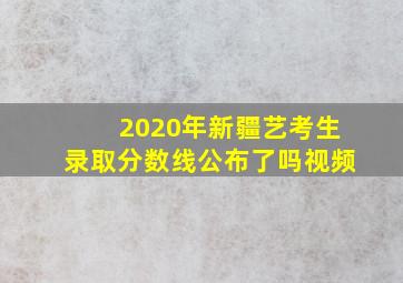 2020年新疆艺考生录取分数线公布了吗视频