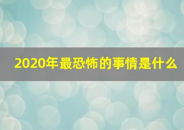 2020年最恐怖的事情是什么