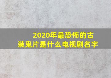 2020年最恐怖的古装鬼片是什么电视剧名字