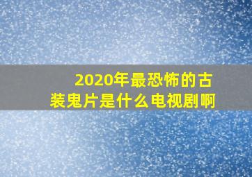 2020年最恐怖的古装鬼片是什么电视剧啊