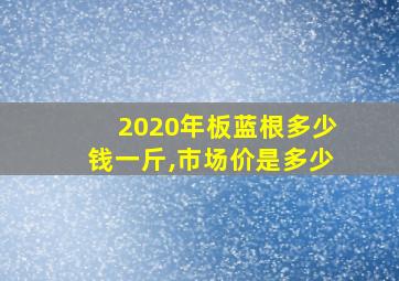 2020年板蓝根多少钱一斤,市场价是多少