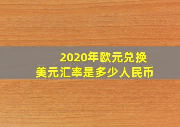 2020年欧元兑换美元汇率是多少人民币