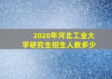 2020年河北工业大学研究生招生人数多少