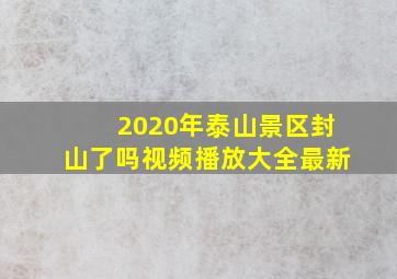 2020年泰山景区封山了吗视频播放大全最新