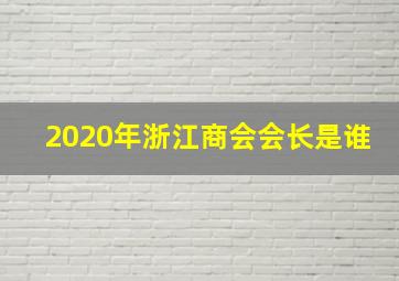 2020年浙江商会会长是谁