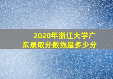 2020年浙江大学广东录取分数线是多少分