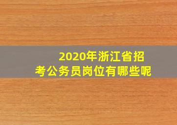 2020年浙江省招考公务员岗位有哪些呢