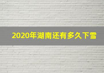 2020年湖南还有多久下雪