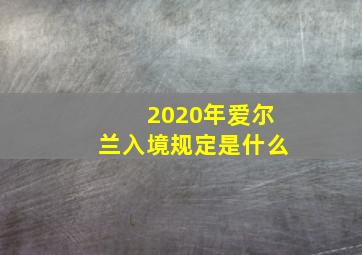 2020年爱尔兰入境规定是什么