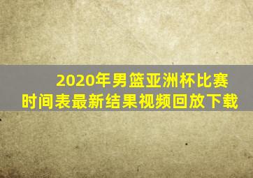 2020年男篮亚洲杯比赛时间表最新结果视频回放下载