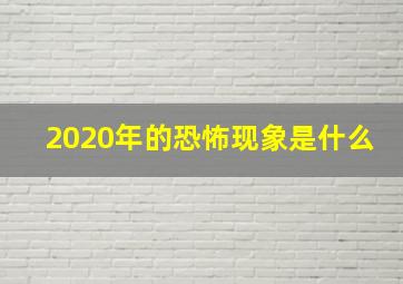 2020年的恐怖现象是什么