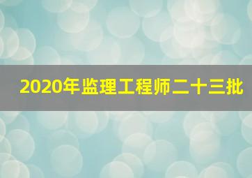 2020年监理工程师二十三批