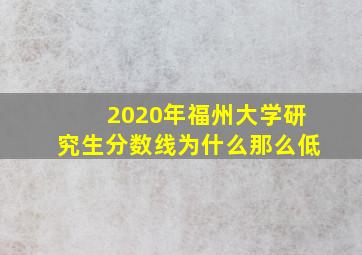 2020年福州大学研究生分数线为什么那么低