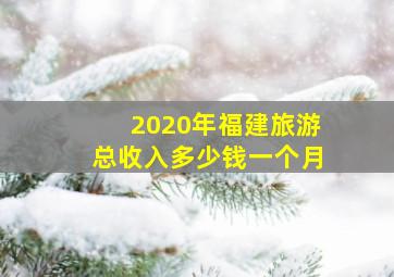 2020年福建旅游总收入多少钱一个月