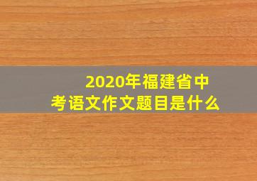 2020年福建省中考语文作文题目是什么