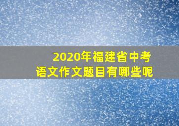 2020年福建省中考语文作文题目有哪些呢