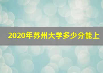 2020年苏州大学多少分能上