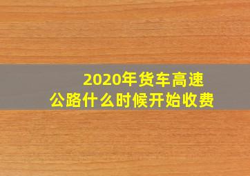 2020年货车高速公路什么时候开始收费