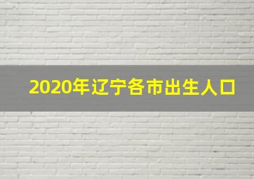 2020年辽宁各市出生人口