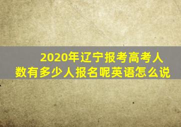 2020年辽宁报考高考人数有多少人报名呢英语怎么说