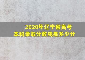 2020年辽宁省高考本科录取分数线是多少分