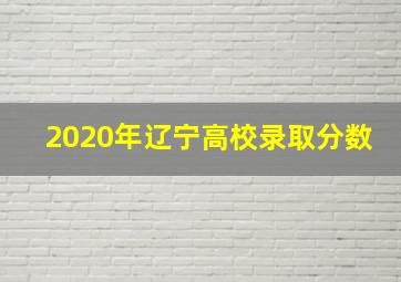 2020年辽宁高校录取分数