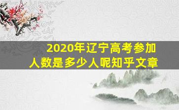 2020年辽宁高考参加人数是多少人呢知乎文章