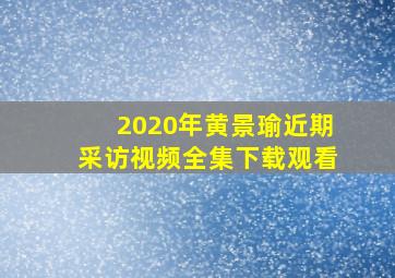 2020年黄景瑜近期采访视频全集下载观看