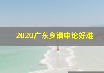 2020广东乡镇申论好难