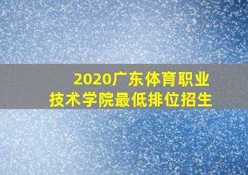 2020广东体育职业技术学院最低排位招生