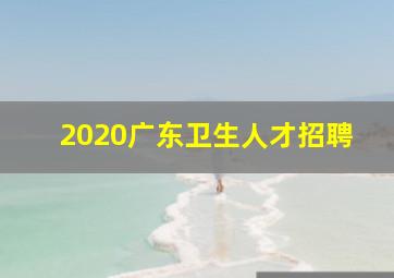 2020广东卫生人才招聘