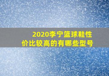 2020李宁篮球鞋性价比较高的有哪些型号