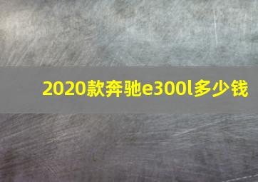 2020款奔驰e300l多少钱