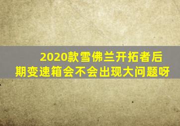 2020款雪佛兰开拓者后期变速箱会不会出现大问题呀